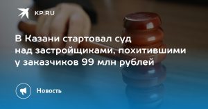 В Казани стартовал суд над застройщиками, похитившими у заказчиков 99 млн рублей
