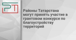 Районы Татарстана могут принять участие в грантовом конкурсе по благоустройству территорий