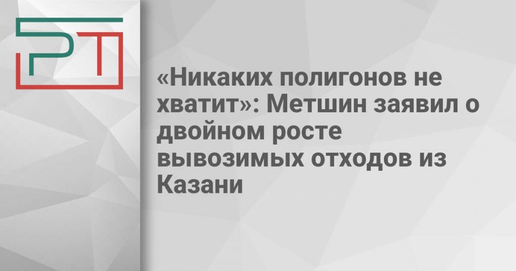 «Никаких полигонов не хватит»: Метшин заявил о двойном росте вывозимых отходов из Казани