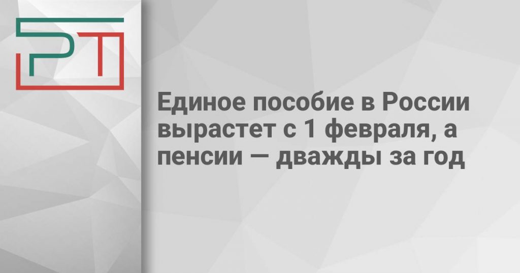 Единое пособие в России вырастет с 1 февраля, а пенсии — дважды за год