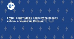 Путин обратился к Токаеву по поводу гибели военных на Каспии
