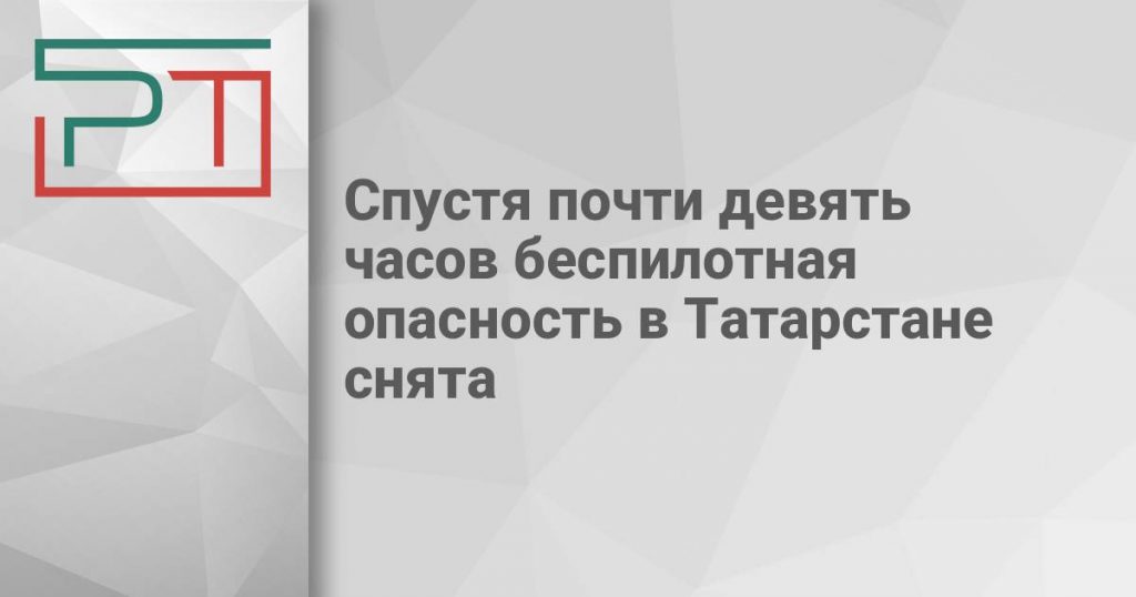 Спустя почти девять часов беспилотная опасность в Татарстане снята