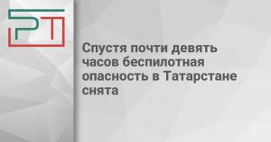 Спустя почти девять часов беспилотная опасность в Татарстане снята