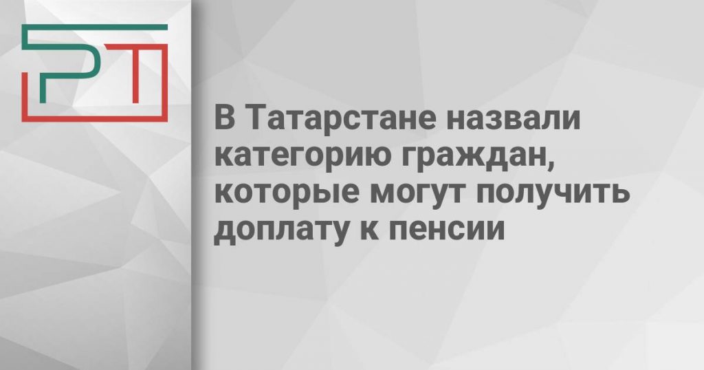 В Татарстане назвали категорию граждан, которые могут получить доплату к пенсии