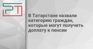 В Татарстане назвали категорию граждан, которые могут получить доплату к пенсии