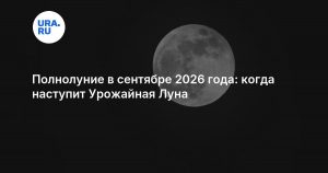 Полнолуние в сентябре 2026 года: когда наступит Урожайная Луна