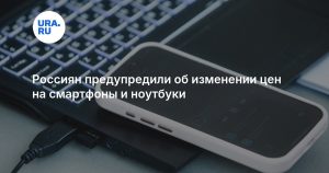 Россиян предупредили об изменении цен на смартфоны и ноутбуки