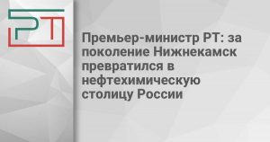 Премьер-министр РТ: за поколение Нижнекамск превратился в нефтехимическую столицу России
