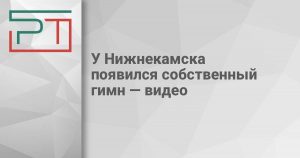 У Нижнекамска появился собственный гимн — видео
