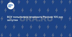 ВСУ попытались атаковать Россию 105 раз за сутки