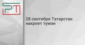 28 сентября Татарстан накроет туман