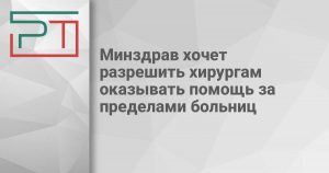 Минздрав хочет разрешить хирургам оказывать помощь за пределами больниц