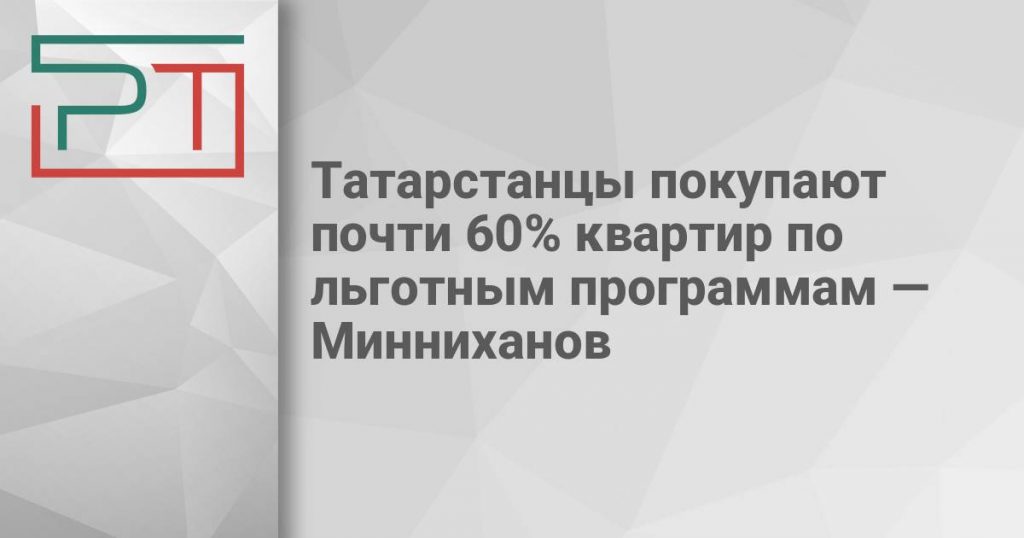 Татарстанцы покупают почти 60% квартир по льготным программам — Минниханов