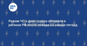 Режим ЧС и день траура объявили в регионе РФ после пожара на заводе петард
