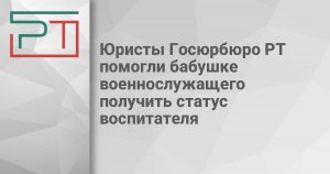 Юристы Госюрбюро РТ помогли бабушке военнослужащего получить статус воспитателя