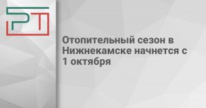 Отопительный сезон в Нижнекамске начнется с 1 октября
