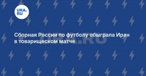 Сборная России по футболу обыграла Иран в товарищеском матче