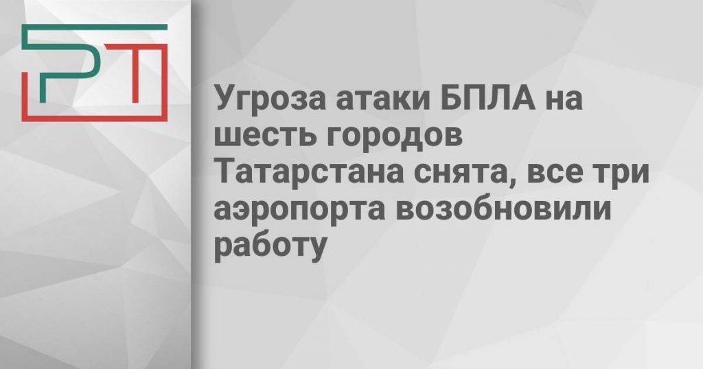 Угроза атаки БПЛА на шесть городов Татарстана снята, все три аэропорта возобновили работу