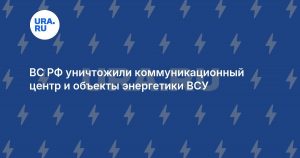 ВС РФ уничтожили коммуникационный центр и объекты энергетики ВСУ